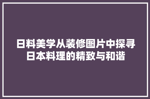 日料美学从装修图片中探寻日本料理的精致与和谐