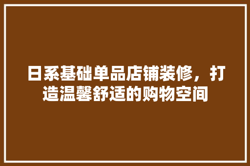 日系基础单品店铺装修，打造温馨舒适的购物空间