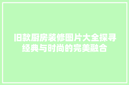 旧款厨房装修图片大全探寻经典与时尚的完美融合