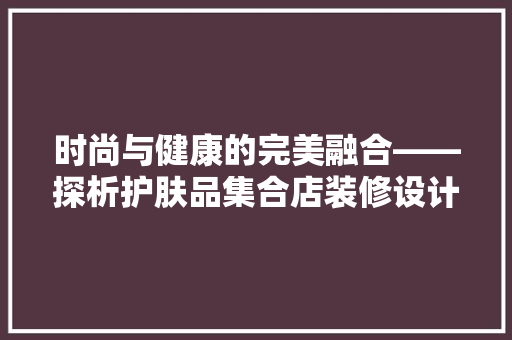 时尚与健康的完美融合——探析护肤品集合店装修设计之路