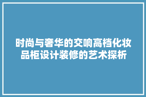 时尚与奢华的交响高档化妆品柜设计装修的艺术探析