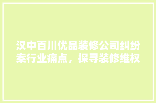 汉中百川优品装修公司纠纷案行业痛点，探寻装修维权之路