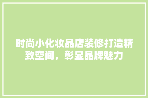 时尚小化妆品店装修打造精致空间，彰显品牌魅力