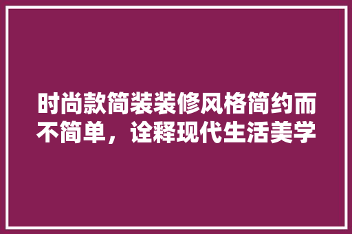 时尚款简装装修风格简约而不简单，诠释现代生活美学