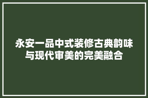 永安一品中式装修古典韵味与现代审美的完美融合