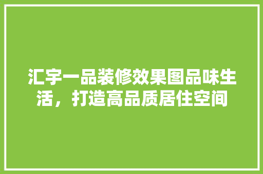 汇宇一品装修效果图品味生活，打造高品质居住空间