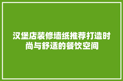 汉堡店装修墙纸推荐打造时尚与舒适的餐饮空间
