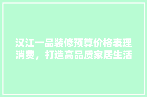 汉江一品装修预算价格表理消费，打造高品质家居生活