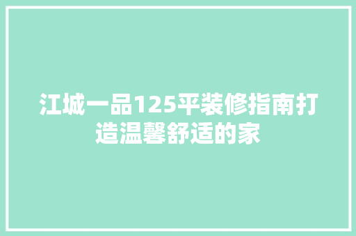 江城一品125平装修指南打造温馨舒适的家