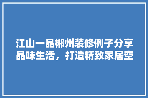 江山一品郴州装修例子分享品味生活，打造精致家居空间