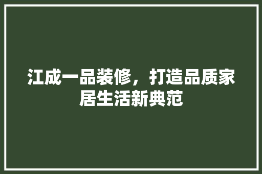 江成一品装修，打造品质家居生活新典范