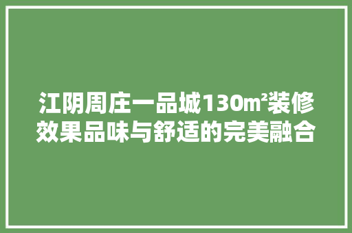 江阴周庄一品城130㎡装修效果品味与舒适的完美融合