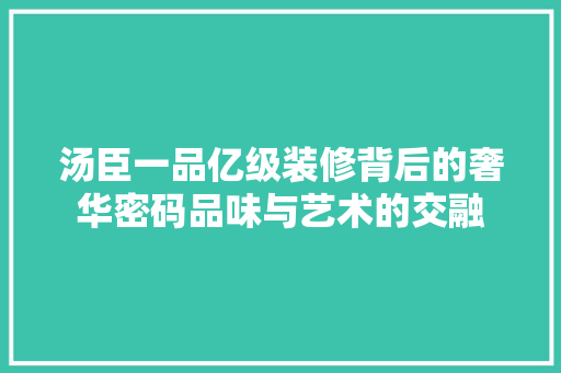 汤臣一品亿级装修背后的奢华密码品味与艺术的交融