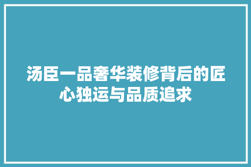 汤臣一品奢华装修背后的匠心独运与品质追求