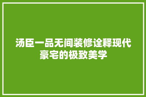 汤臣一品无间装修诠释现代豪宅的极致美学