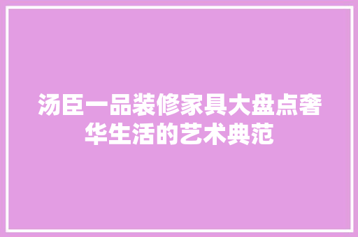 汤臣一品装修家具大盘点奢华生活的艺术典范