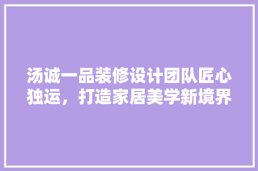 汤诚一品装修设计团队匠心独运，打造家居美学新境界