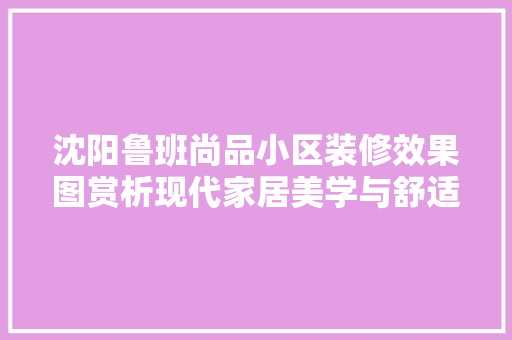 沈阳鲁班尚品小区装修效果图赏析现代家居美学与舒适生活的完美融合