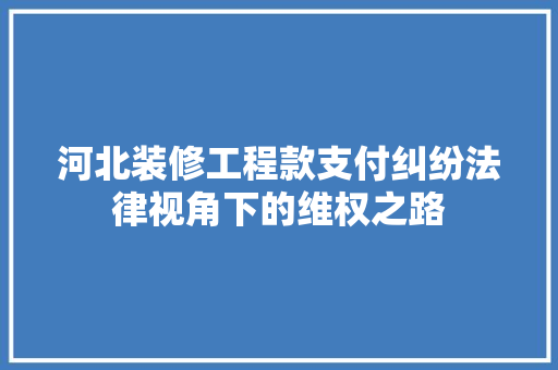 河北装修工程款支付纠纷法律视角下的维权之路