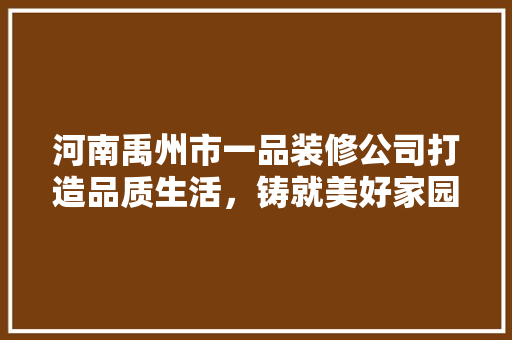河南禹州市一品装修公司打造品质生活，铸就美好家园