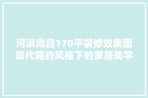河滨尚品170平装修效果图现代简约风格下的家居美学