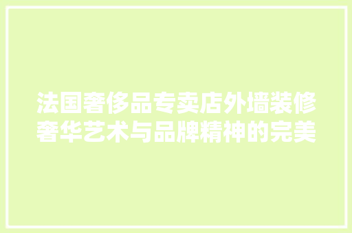 法国奢侈品专卖店外墙装修奢华艺术与品牌精神的完美融合