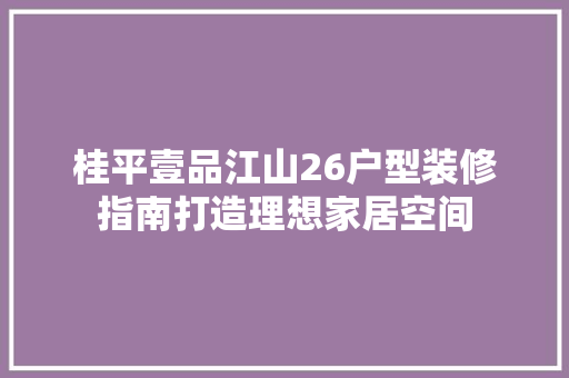 桂平壹品江山26户型装修指南打造理想家居空间