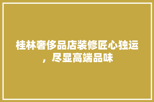 桂林奢侈品店装修匠心独运，尽显高端品味