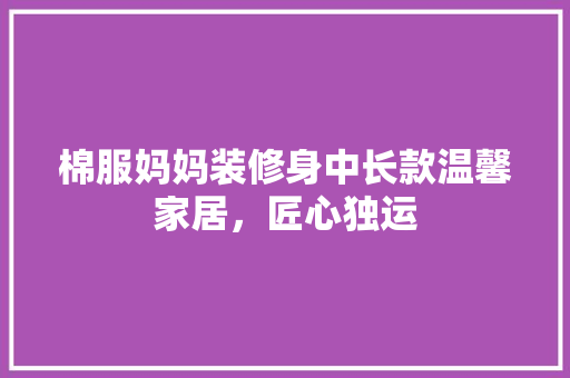 棉服妈妈装修身中长款温馨家居，匠心独运  第1张