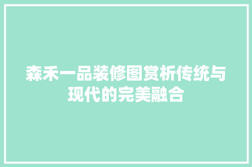 森禾一品装修图赏析传统与现代的完美融合