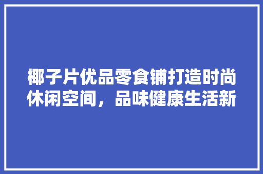 椰子片优品零食铺打造时尚休闲空间，品味健康生活新风尚