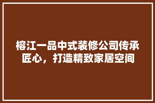 榕江一品中式装修公司传承匠心，打造精致家居空间