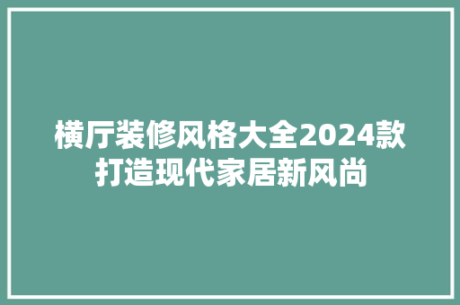 横厅装修风格大全2024款打造现代家居新风尚