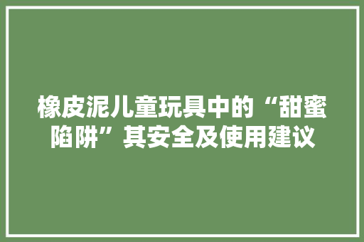 橡皮泥儿童玩具中的“甜蜜陷阱”其安全及使用建议