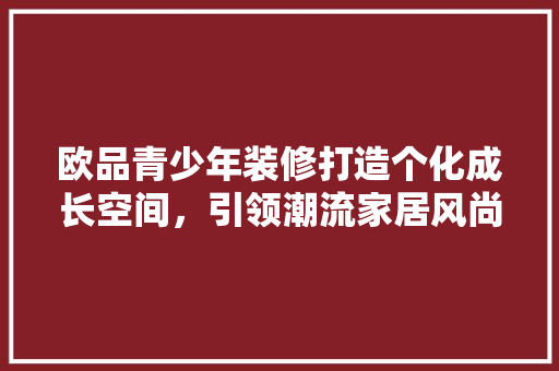 欧品青少年装修打造个化成长空间，引领潮流家居风尚
