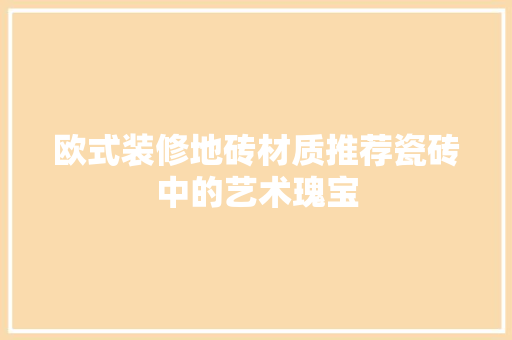 欧式装修地砖材质推荐瓷砖中的艺术瑰宝