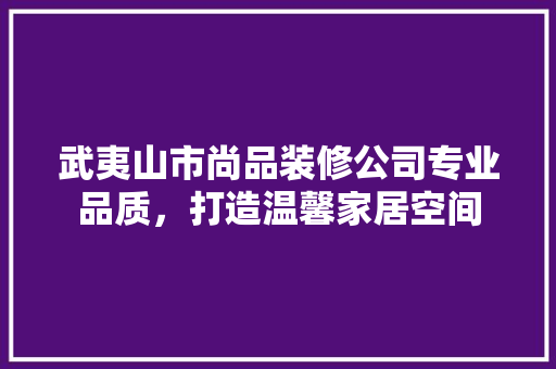 武夷山市尚品装修公司专业品质，打造温馨家居空间