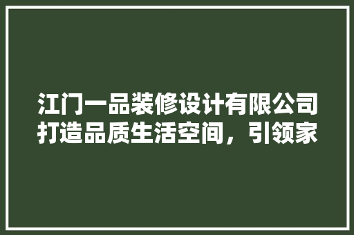 江门一品装修设计有限公司打造品质生活空间，引领家居潮流