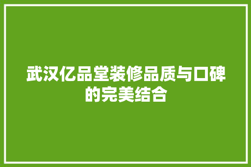武汉亿品堂装修品质与口碑的完美结合