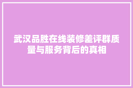 武汉品胜在线装修差评群质量与服务背后的真相