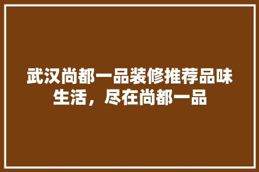 武汉尚都一品装修推荐品味生活，尽在尚都一品