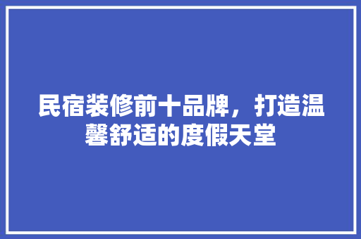 民宿装修前十品牌，打造温馨舒适的度假天堂