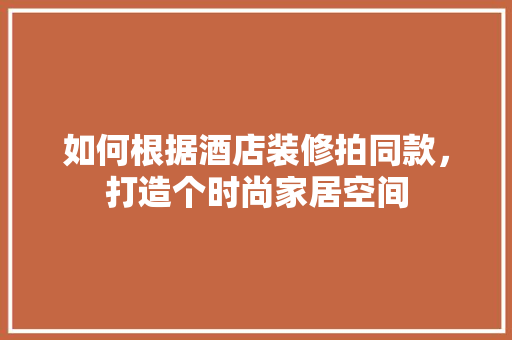 如何根据酒店装修拍同款，打造个时尚家居空间