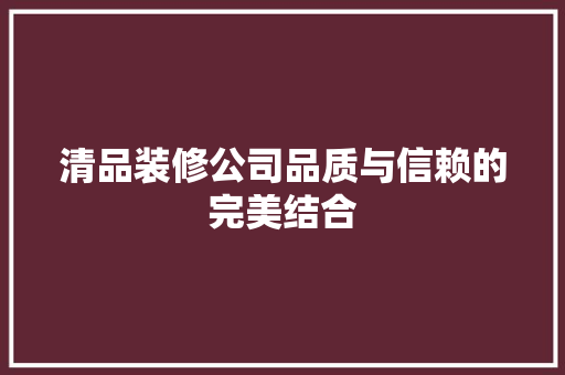 清品装修公司品质与信赖的完美结合