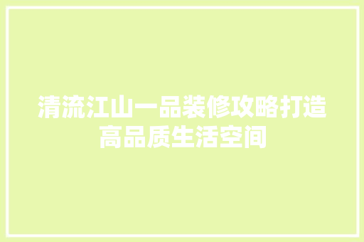 清流江山一品装修攻略打造高品质生活空间