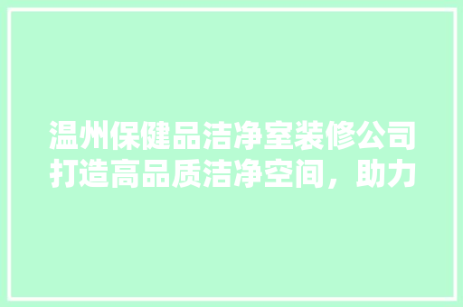 温州保健品洁净室装修公司打造高品质洁净空间，助力企业健康发展