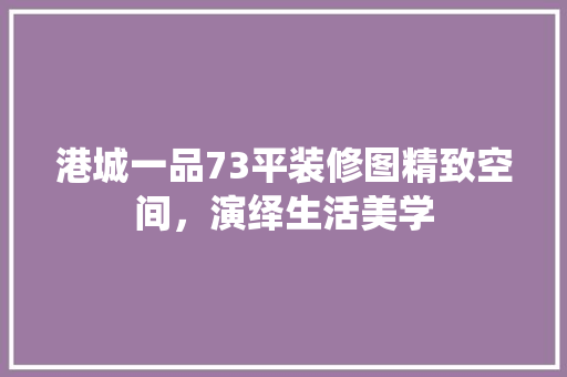 港城一品73平装修图精致空间，演绎生活美学