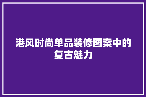 港风时尚单品装修图案中的复古魅力