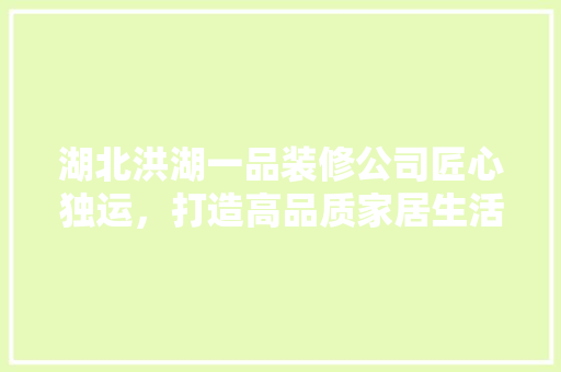 湖北洪湖一品装修公司匠心独运，打造高品质家居生活