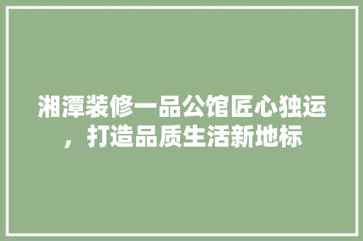 湘潭装修一品公馆匠心独运，打造品质生活新地标